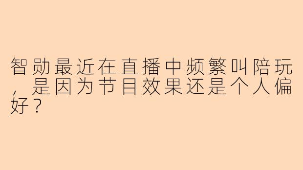 智勋最近在直播中频繁叫陪玩，是因为节目效果还是个人偏好？