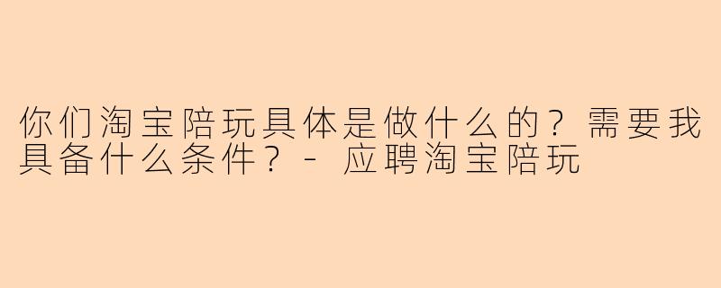 你们淘宝陪玩具体是做什么的？需要我具备什么条件？-应聘淘宝陪玩
