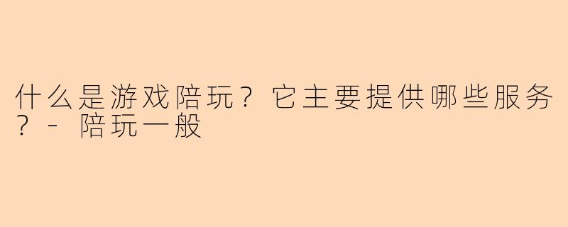 什么是游戏陪玩？它主要提供哪些服务？-陪玩一般