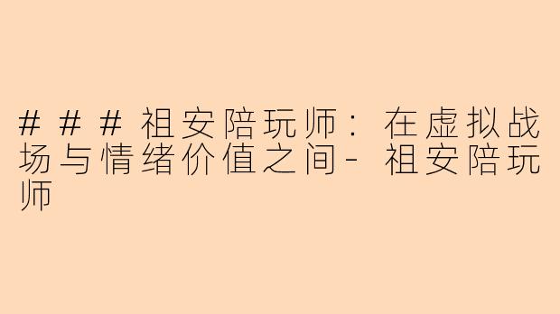 ###祖安陪玩师：在虚拟战场与情绪价值之间-祖安陪玩师