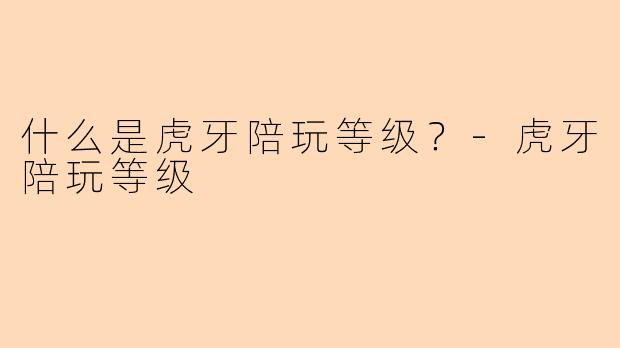 什么是虎牙陪玩等级？-虎牙陪玩等级