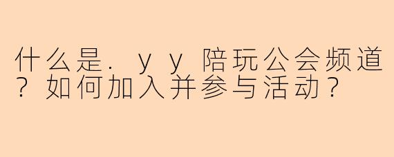 什么是.yy陪玩公会频道？如何加入并参与活动？