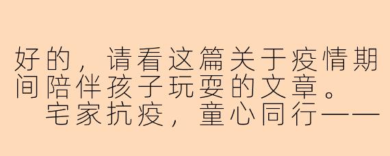 好的，请看这篇关于疫情期间陪伴孩子玩耍的文章。

宅家抗疫，童心同行——疫情下的高质量亲子陪伴指南
