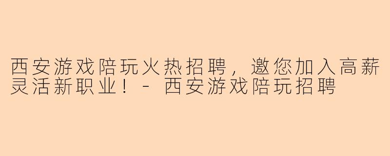 西安游戏陪玩火热招聘，邀您加入高薪灵活新职业！-西安游戏陪玩招聘
