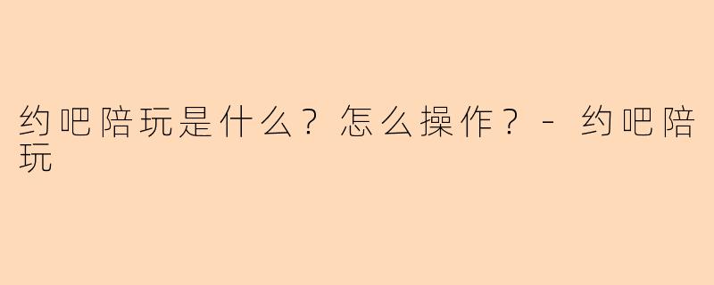 约吧陪玩是什么?怎么操作?