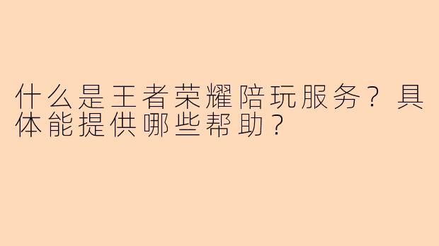 什么是王者荣耀陪玩服务？具体能提供哪些帮助？