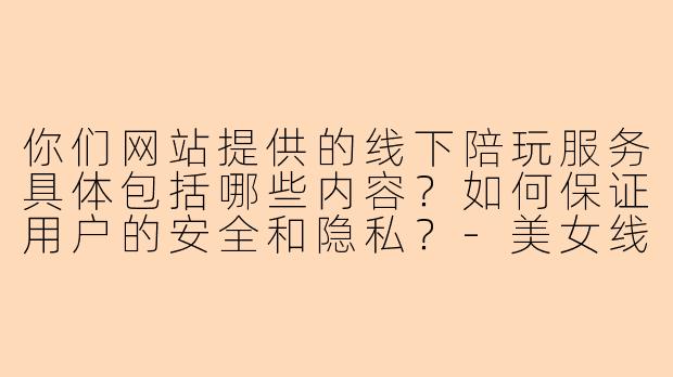 你们网站提供的线下陪玩服务具体包括哪些内容？如何保证用户的安全和隐私？-美女线下陪玩网站