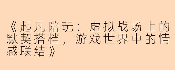 《起凡陪玩：虚拟战场上的默契搭档，游戏世界中的情感联结》