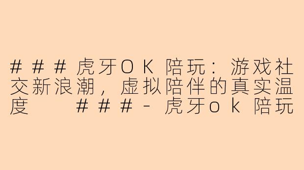 ###虎牙OK陪玩：游戏社交新浪潮，虚拟陪伴的真实温度

###-虎牙ok陪玩
