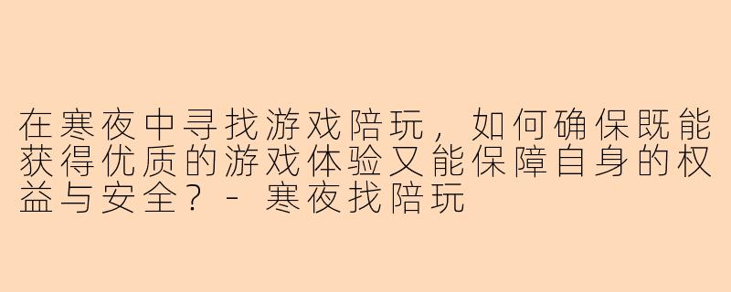 在寒夜中寻找游戏陪玩,如何确保既能获得优质的游戏体验又能保障自身的权益与安全?