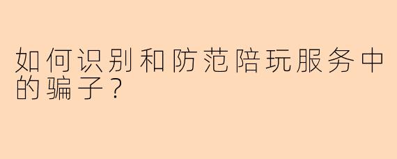 如何识别和防范陪玩服务中的骗子?