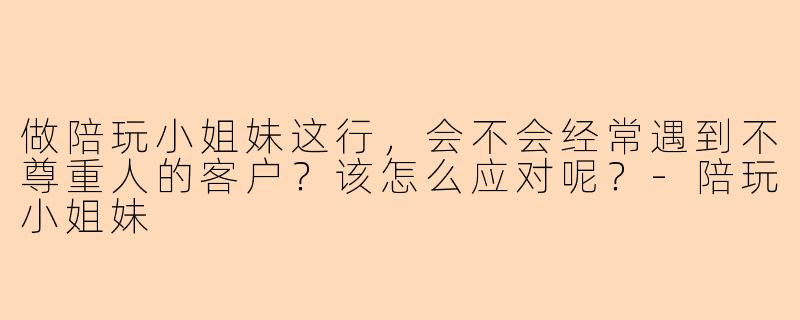 做陪玩小姐妹这行，会不会经常遇到不尊重人的客户？该怎么应对呢？-陪玩小姐妹