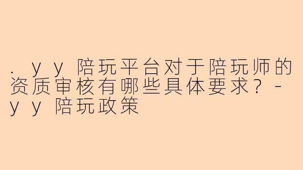 .yy陪玩平台对于陪玩师的资质审核有哪些具体要求？-yy陪玩政策
