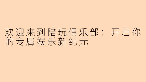 欢迎来到陪玩俱乐部：开启你的专属娱乐新纪元