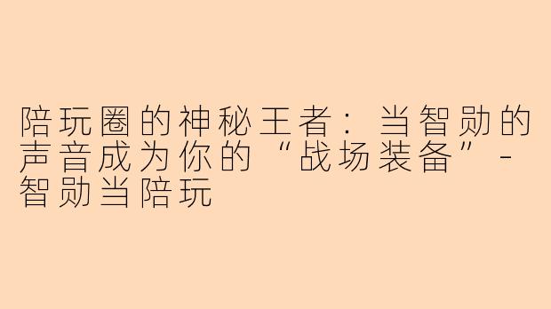 陪玩圈的神秘王者：当智勋的声音成为你的“战场装备”-智勋当陪玩