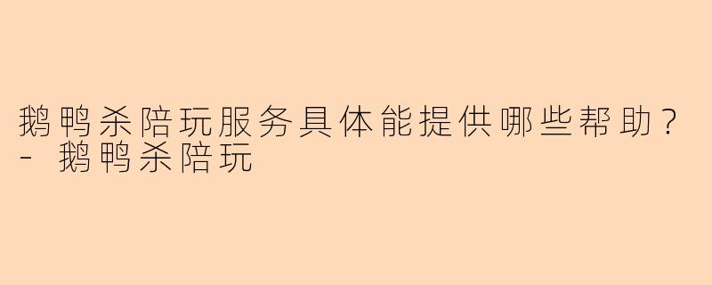 鹅鸭杀陪玩服务具体能提供哪些帮助？-鹅鸭杀陪玩
