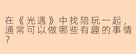 在《光遇》中找陪玩一起，通常可以做哪些有趣的事情？