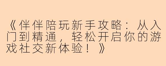 《伴伴陪玩新手攻略:从入门到精通,轻松开启你的游戏社交新体验!》