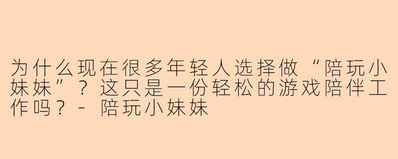 为什么现在很多年轻人选择做“陪玩小妹妹”？这只是一份轻松的游戏陪伴工作吗？
