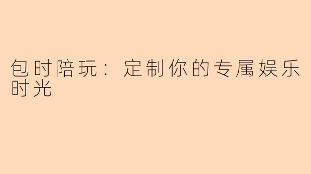 包时陪玩：定制你的专属娱乐时光