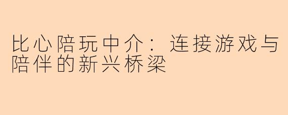 比心陪玩中介：连接游戏与陪伴的新兴桥梁