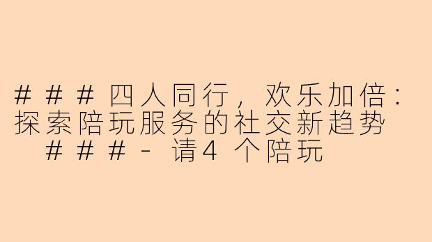 ###四人同行，欢乐加倍：探索陪玩服务的社交新趋势

###-请4个陪玩