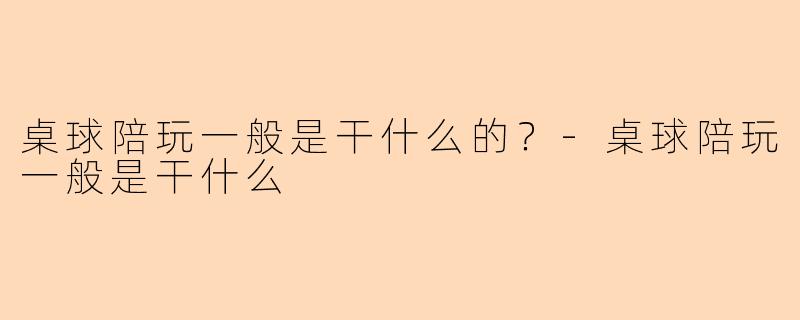 桌球陪玩一般是干什么的？-桌球陪玩一般是干什么
