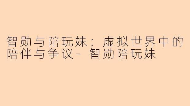 智勋与陪玩妹：虚拟世界中的陪伴与争议-智勋陪玩妹