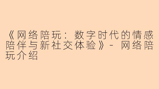 《网络陪玩：数字时代的情感陪伴与新社交体验》-网络陪玩介绍