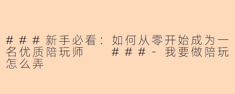 ###新手必看：如何从零开始成为一名优质陪玩师

###-我要做陪玩怎么弄