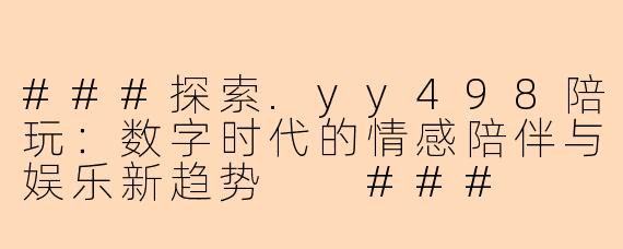 ###探索.yy498陪玩：数字时代的情感陪伴与娱乐新趋势

###