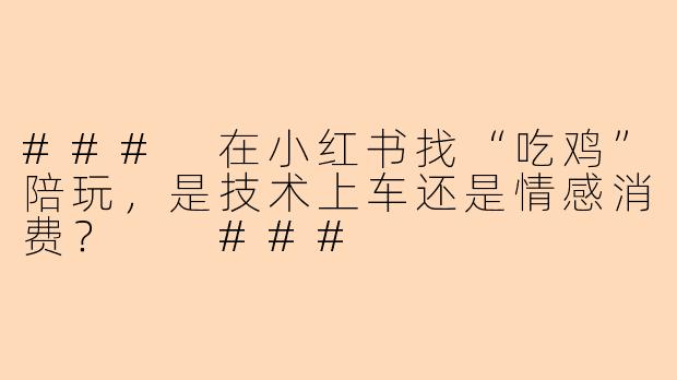 ###
在小红书找“吃鸡”陪玩，是技术上车还是情感消费？

###