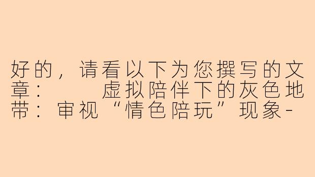 好的，请看以下为您撰写的文章：

虚拟陪伴下的灰色地带：审视“情色陪玩”现象-色情的陪玩