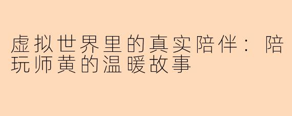 虚拟世界里的真实陪伴：陪玩师黄的温暖故事