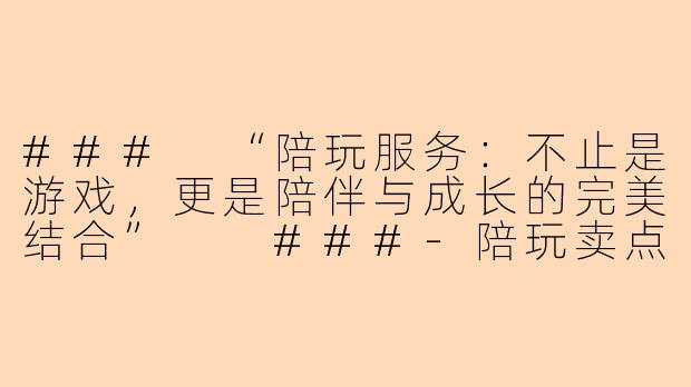 ###
“陪玩服务：不止是游戏，更是陪伴与成长的完美结合”

###-陪玩卖点