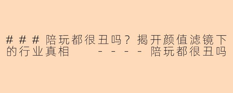 ###陪玩都很丑吗？揭开颜值滤镜下的行业真相

----陪玩都很丑吗
