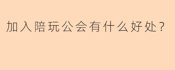 加入陪玩公会有什么好处？