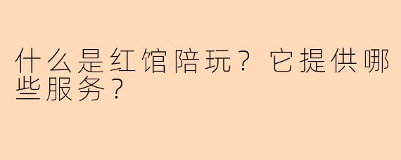 什么是红馆陪玩？它提供哪些服务？