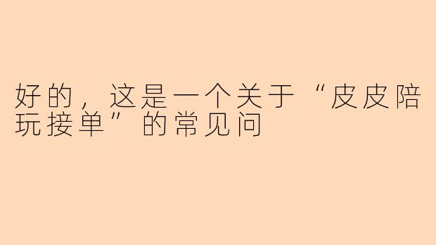 好的，这是一个关于“皮皮陪玩接单”的常见问