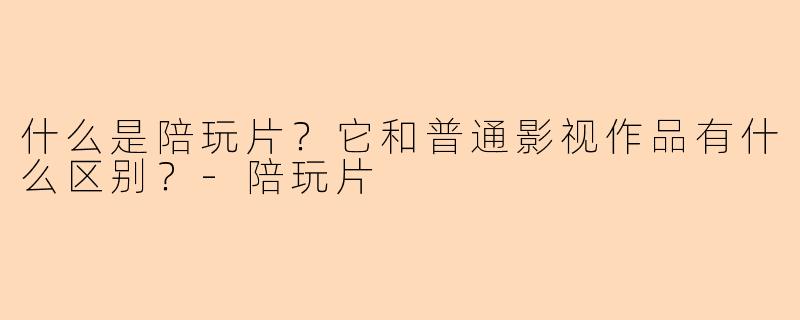 什么是陪玩片？它和普通影视作品有什么区别？-陪玩片