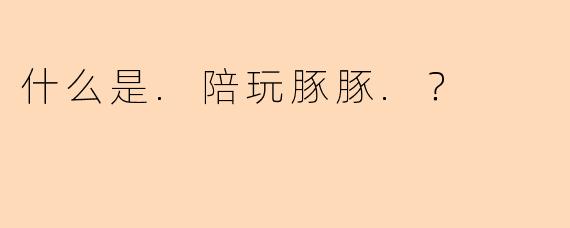 什么是.陪玩豚豚.？