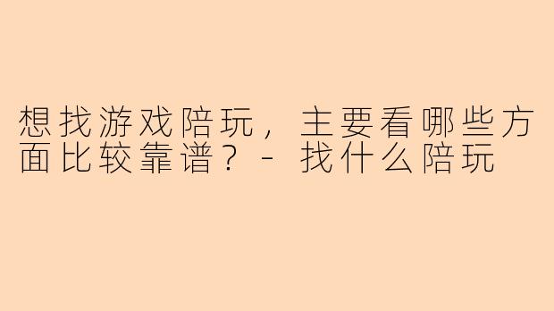 想找游戏陪玩，主要看哪些方面比较靠谱？-找什么陪玩