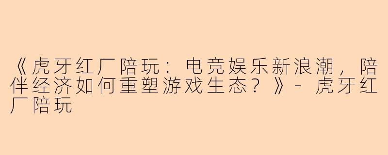 《虎牙红厂陪玩：电竞娱乐新浪潮，陪伴经济如何重塑游戏生态？》-虎牙红厂陪玩
