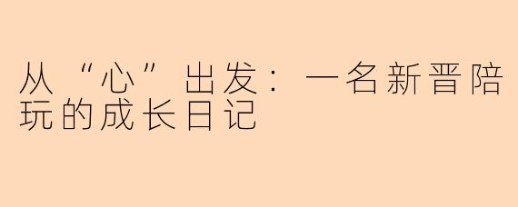 从“心”出发：一名新晋陪玩的成长日记