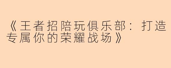 《王者招陪玩俱乐部：打造专属你的荣耀战场》