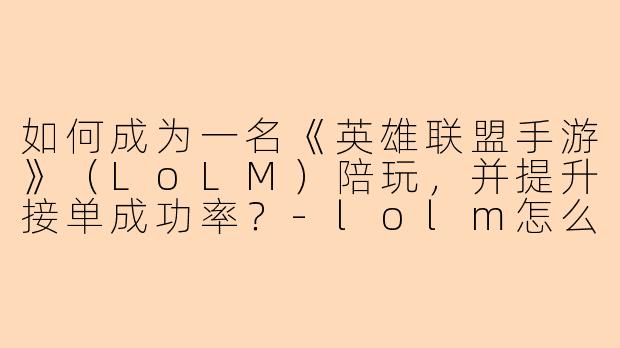 如何成为一名《英雄联盟手游》（LoLM）陪玩，并提升接单成功率？-lolm怎么做陪玩