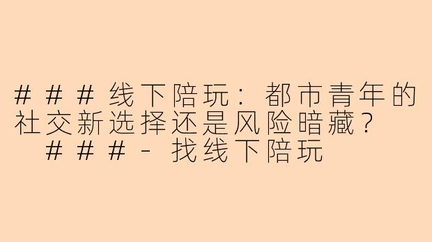 ###线下陪玩：都市青年的社交新选择还是风险暗藏？

###-找线下陪玩
