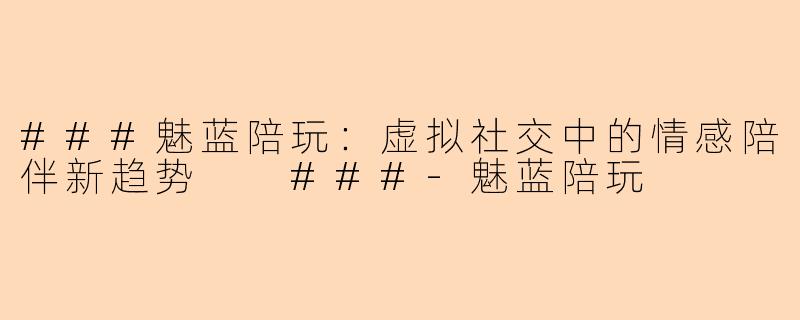 ###魅蓝陪玩：虚拟社交中的情感陪伴新趋势

###-魅蓝陪玩