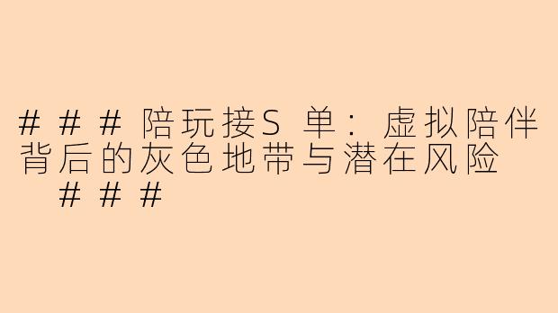 ###陪玩接S单：虚拟陪伴背后的灰色地带与潜在风险

###