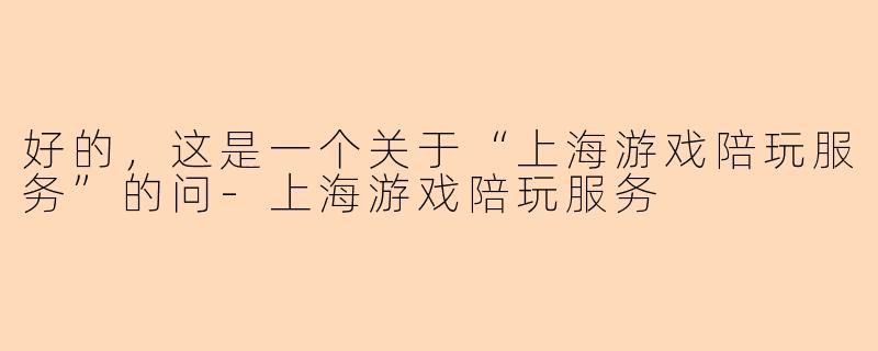 好的，这是一个关于“上海游戏陪玩服务”的问-上海游戏陪玩服务